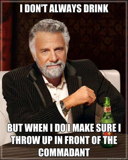 I don't always drink but when i do i make sure i throw up in front of the commadant - I don't always drink but when i do i make sure i throw up in front of the commadant  The Most Interesting Man In The World