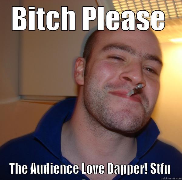 BITCH PLEASE THE AUDIENCE LOVE DAPPER! STUFF Good Guy Greg 