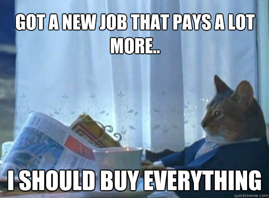 Got a new job that pays a lot more.. I should buy everything  Sophisticated Cat