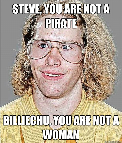 steve, you are not a pirate billiechu, you are not a woman  NeoGAF Asshole