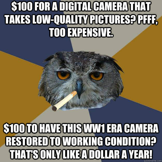 $100 for a digital camera that takes low-quality pictures? Pfff, too expensive. $100 to have this WW1 era camera restored to working condition? That's only like a dollar a year!  Art Student Owl