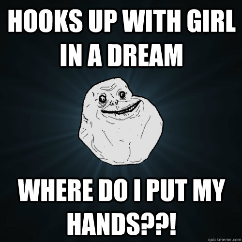 hooks up with girl in a dream where do i put my hands??!  Forever Alone