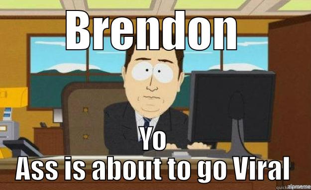 BRENDON YO ASS IS ABOUT TO GO VIRAL aaaand its gone