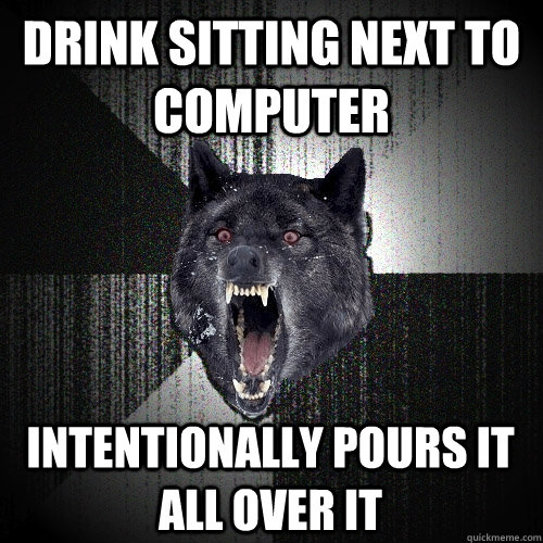 Drink sitting next to computer intentionally pours it all over it  Insanity Wolf