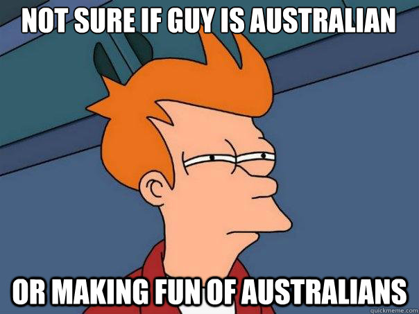 Not sure if guy is Australian Or making fun of Australians  Futurama Fry