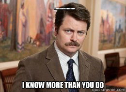 ................. I know more than you do   Ron Swanson