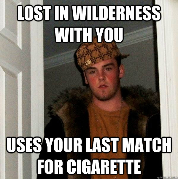 LOST IN WILDERNESS WITH YOU USES YOUR LAST MATCH FOR CIGARETTE   Scumbag Steve