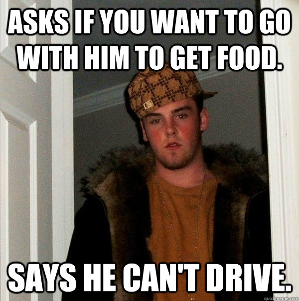 Asks if you want to go with him to get food. Says he can't drive.  Scumbag Steve