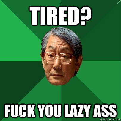 tired? Fuck you lazy ass  High Expectations Asian Father