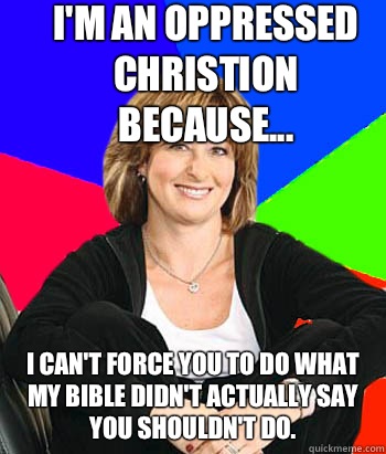 I'm an oppressed Christion because... I can't force you to do what my bible didn't actually say you shouldn't do.   Sheltering Suburban Mom