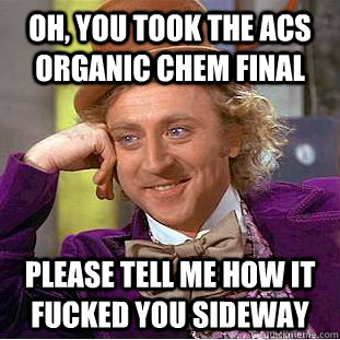 oh, you took the acs organic chem final please tell me how it fucked you sideway  Condescending Wonka