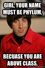 Girl, Your Name must be Phylum, Becuase you are above class. - Girl, Your Name must be Phylum, Becuase you are above class.  Howard Pick-Up Line