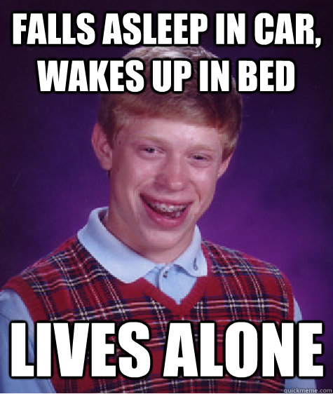 Falls asleep in car, Wakes up in Bed Lives Alone  Bad Luck Brian