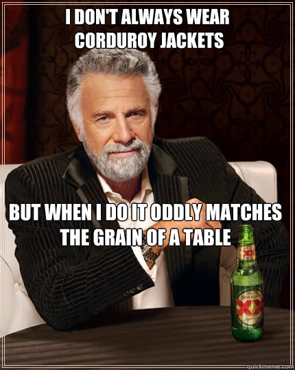 I don't always wear
 corduroy jackets but when I do it oddly matches the grain of a table - I don't always wear
 corduroy jackets but when I do it oddly matches the grain of a table  The Most Interesting Man In The World