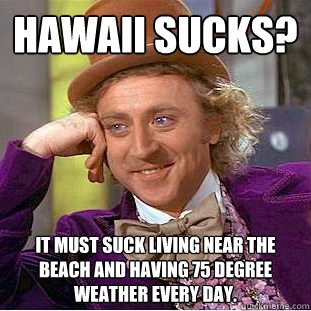 Hawaii sucks? It must suck living near the beach and having 75 degree weather every day. - Hawaii sucks? It must suck living near the beach and having 75 degree weather every day.  Condescending Wonka