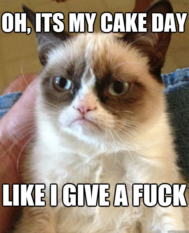 oh, its my cake day like i give a fuck  Grumpy Cat