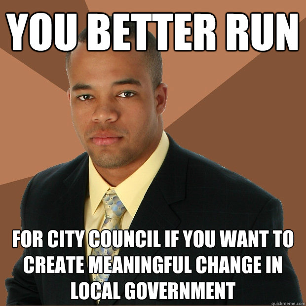 you better run for city council if you want to create meaningful change in local government  Successful Black Man