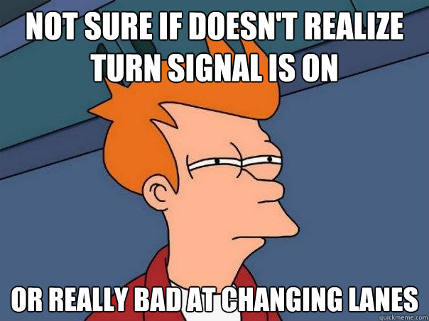 Not sure if doesn't realize turn signal is on or really bad at changing lanes  Futurama Fry