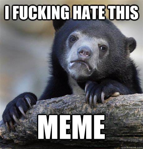 I FUCKING HATE THIS MEME  Confession Bear