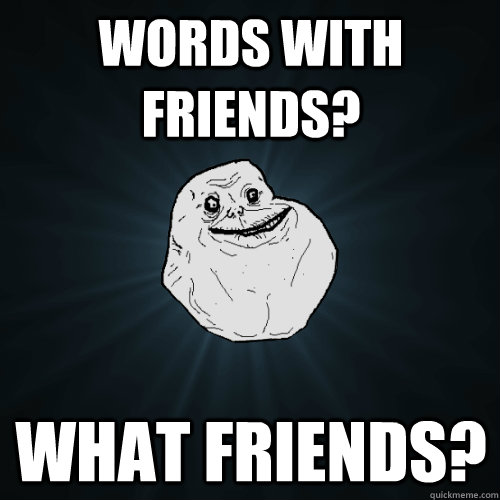 Words with friends? What friends? - Words with friends? What friends?  Forever Alone