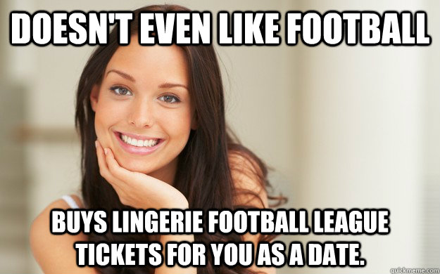 Doesn't even like football Buys lingerie football league tickets for you as a date.  Good Girl Gina