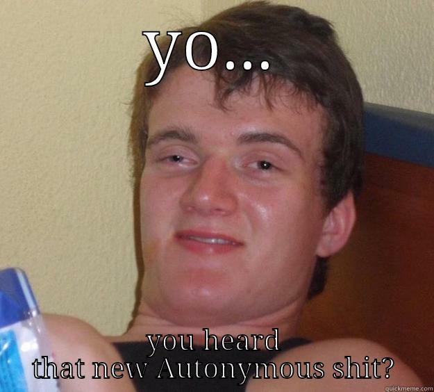 YO... YOU HEARD THAT NEW AUTONYMOUS SHIT? 10 Guy