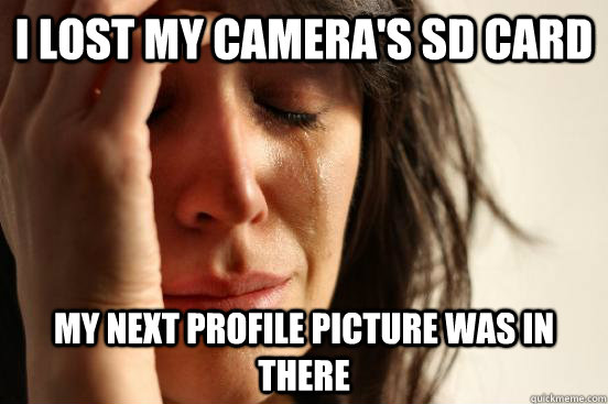 I lost my camera's SD card My next profile picture was in there  First World Problems