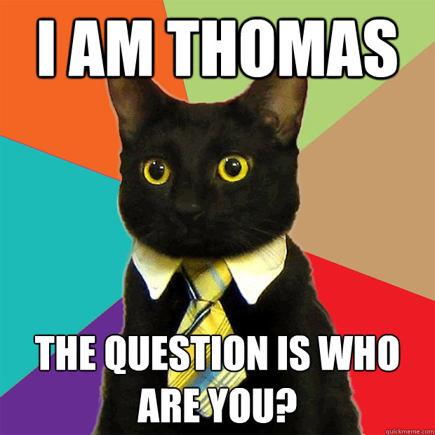 I am Thomas The question is who are you?  Business Cat