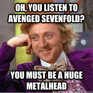 Oh, You listen to Avenged Sevenfold? You must be a huge metalhead - Oh, You listen to Avenged Sevenfold? You must be a huge metalhead  Creepy Wonka