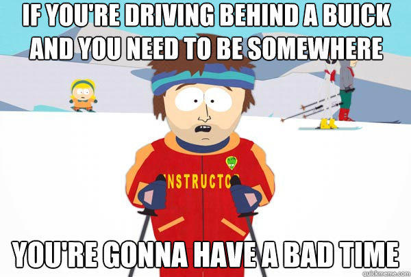 IF you're driving behind a Buick and you need to be somewhere You're gonna have a bad time  