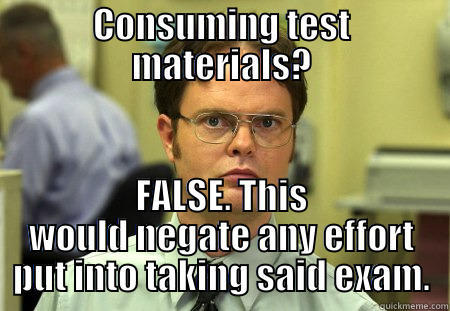 CONSUMING TEST MATERIALS? FALSE. THIS WOULD NEGATE ANY EFFORT PUT INTO TAKING SAID EXAM. Dwight