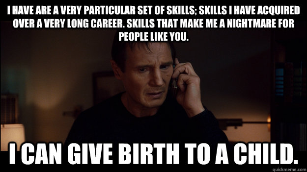 I have are a very particular set of skills; skills I have acquired over a very long career. Skills that make me a nightmare for people like you. I can give birth to a child. - I have are a very particular set of skills; skills I have acquired over a very long career. Skills that make me a nightmare for people like you. I can give birth to a child.  Misc