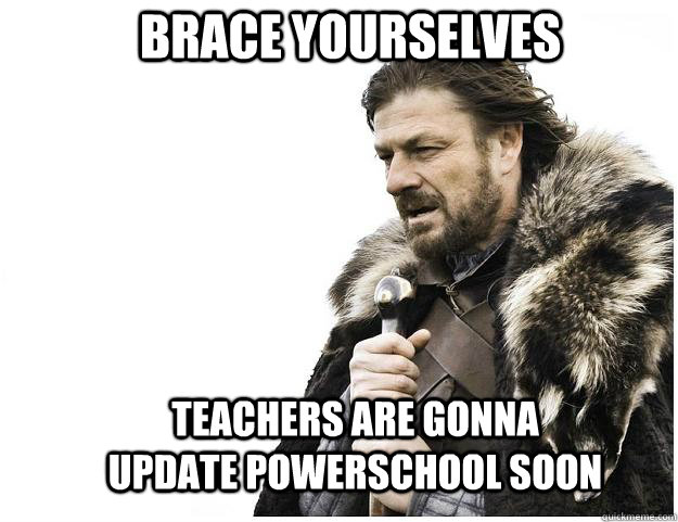 Brace yourselves teachers are gonna update powerschool soon - Brace yourselves teachers are gonna update powerschool soon  Imminent Ned