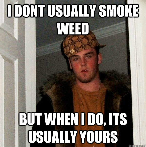 I dont usually smoke weed But when I do, its usually yours  Scumbag Steve