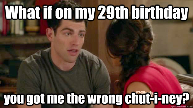 What if on my 29th birthday you got me the wrong chut-i-ney?  