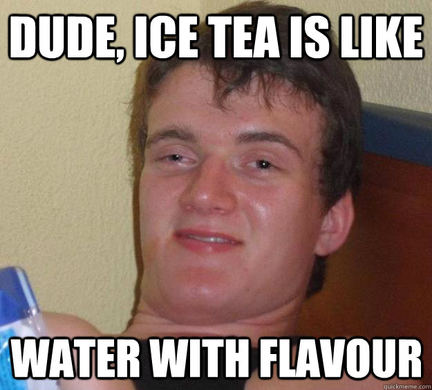 dude, ice tea is like water with flavour - dude, ice tea is like water with flavour  10 Guy