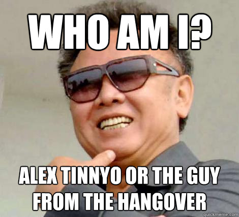 Who am I? Alex Tinnyo or the guy from the hangover  Kim Jong-il