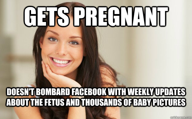 Gets pregnant  doesn't bombard facebook with weekly updates about the fetus and thousands of baby pictures  Good Girl Gina