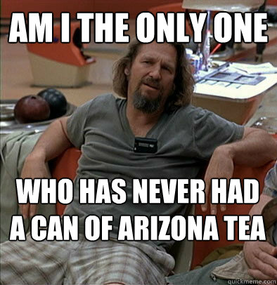 Am I the only one Who has never had a can of arizona tea - Am I the only one Who has never had a can of arizona tea  The Dude