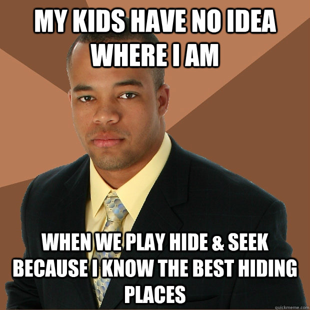 My Kids have no Idea where i am when we play hide & seek because i know the best hiding places - My Kids have no Idea where i am when we play hide & seek because i know the best hiding places  Successful Black Man