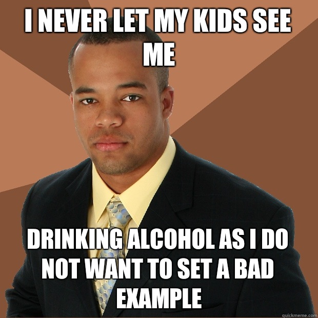 I never let my kids see me Drinking alcohol as I do not want to set a bad example  Successful Black Man