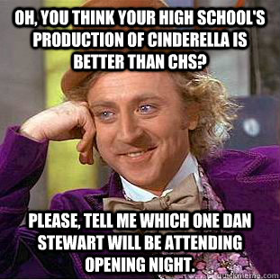 Oh, you think your high school's production of cinderella is better than CHS? Please, tell me which one Dan Stewart will be attending opening night.   Condescending Wonka