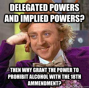 Delegated Powers and Implied Powers? Then why grant the power to prohibit alcohol with the 18th ammendment? - Delegated Powers and Implied Powers? Then why grant the power to prohibit alcohol with the 18th ammendment?  Condescending Wonka