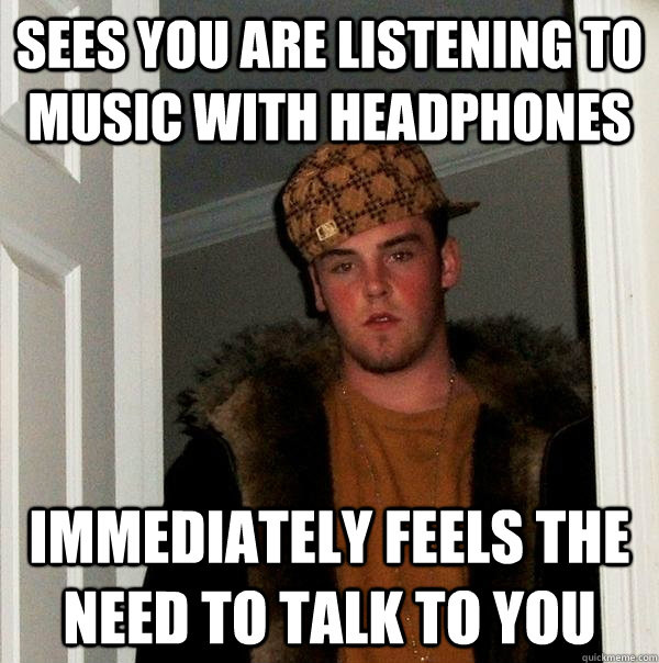 Sees you are listening to music with headphones immediately feels the need to talk to you  Scumbag Steve