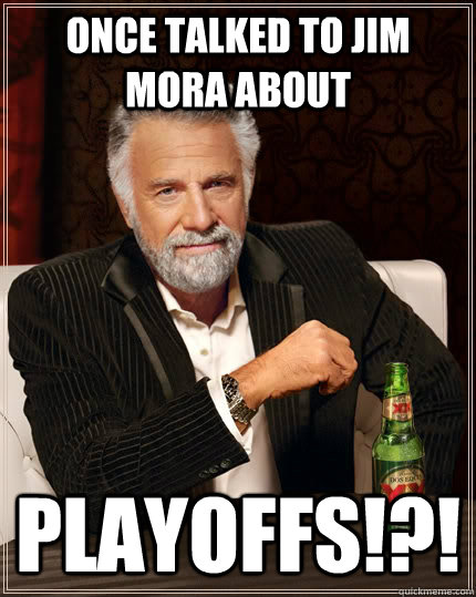 Once talked to Jim mora about Playoffs!?!  The Most Interesting Man In The World