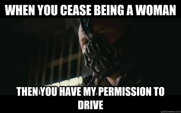 When you cease being a woman Then you have my permission to drive - When you cease being a woman Then you have my permission to drive  Badass Bane