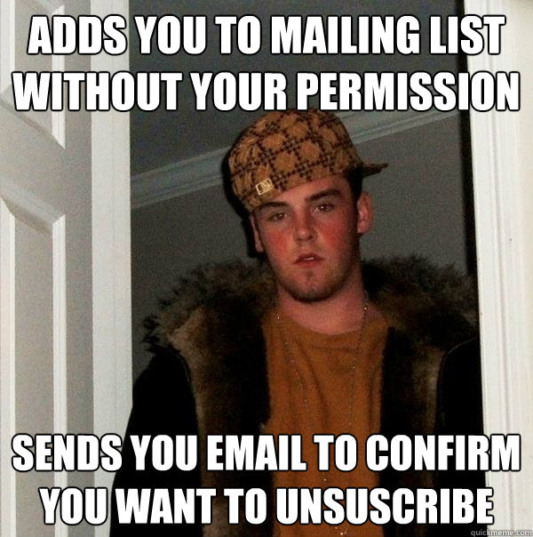 Adds you to mailing list without your permission Sends you email to confirm you want to unsuscribe  Scumbag Steve