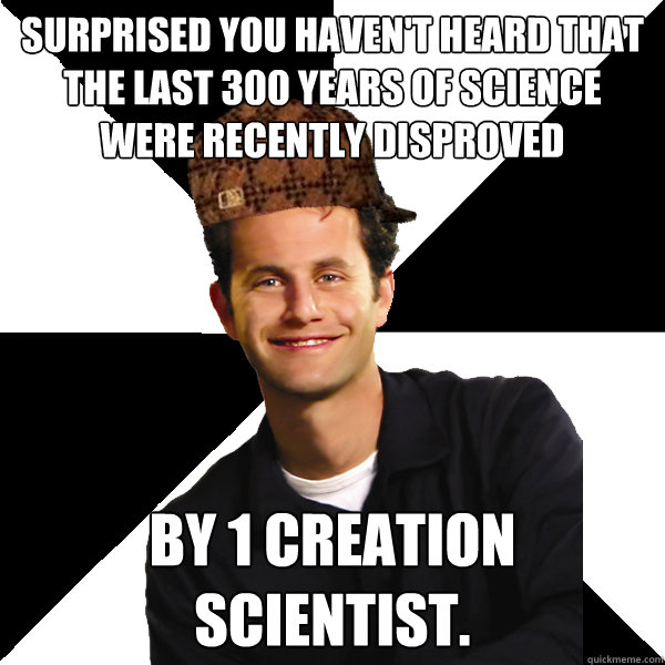 Surprised you haven't heard that the last 300 years of science were recently disproved By 1 creation scientist.   Scumbag Christian