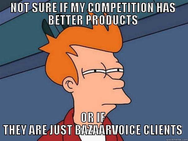 NOT SURE IF MY COMPETITION HAS BETTER PRODUCTS OR IF THEY ARE JUST BAZAARVOICE CLIENTS Futurama Fry