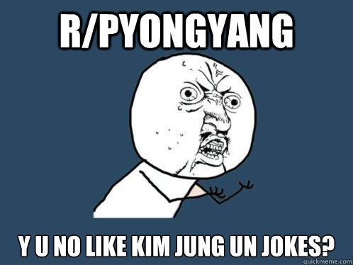 r/Pyongyang y u no like kim jung un jokes? - r/Pyongyang y u no like kim jung un jokes?  Y U No